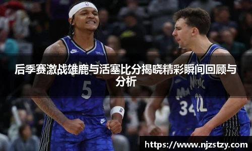 后季赛激战雄鹿与活塞比分揭晓精彩瞬间回顾与分析