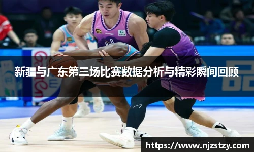新疆与广东第三场比赛数据分析与精彩瞬间回顾